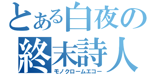 とある白夜の終末詩人（モノクロームエコー）