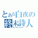 とある白夜の終末詩人（モノクロームエコー）