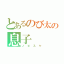 とあるのび太の息子（ノビスケ）