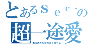 とあるｓｅｃ．の超一途愛（俺は決めた女だけを愛する）