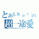 とあるｓｅｃ．の超一途愛（俺は決めた女だけを愛する）