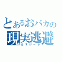 とあるおバカの現実逃避（えすけーぷ）