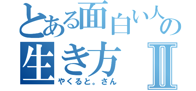 とある面白い人の生き方Ⅱ（やくると。さん）