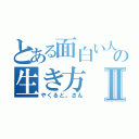 とある面白い人の生き方Ⅱ（やくると。さん）