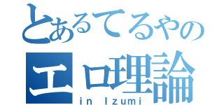 とあるてるやのエロ理論（ｉｎ Ｉｚｕｍｉ）