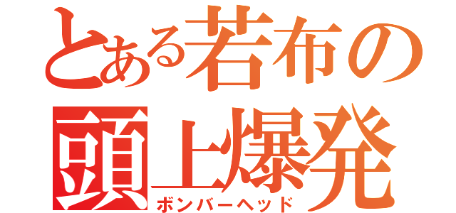 とある若布の頭上爆発（ボンバーヘッド）