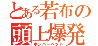 とある若布の頭上爆発（ボンバーヘッド）