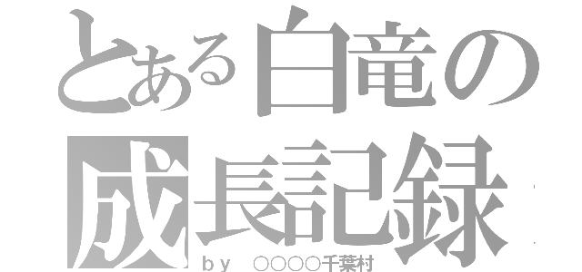 とある白竜の成長記録（ｂｙ ○○○○千葉村）