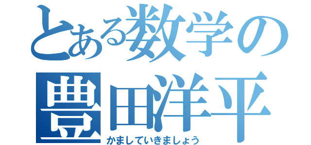 とある数学の豊田洋平（かましていきましょう）