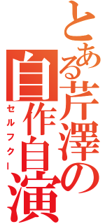 とある芹澤の自作自演（セルフクー）