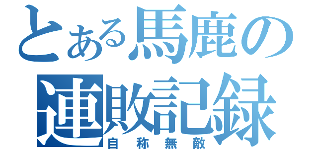 とある馬鹿の連敗記録（自称無敵）