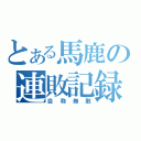 とある馬鹿の連敗記録（自称無敵）