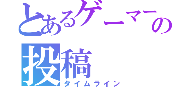 とあるゲーマーの投稿（タイムライン）