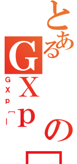 とあるのＧＸｐ［＿（ＧＸｐ［＿）