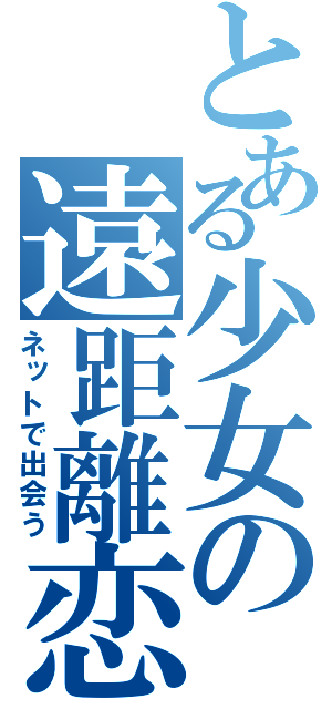 とある少女の遠距離恋愛（ネットで出会う）