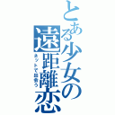 とある少女の遠距離恋愛（ネットで出会う）