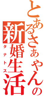 とあるさぁやんの新婚生活（タナトス）