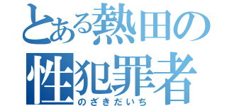 とある熱田の性犯罪者（のざきだいち）