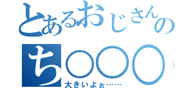 とあるおじさんのち○○○（大きいよぉ……）