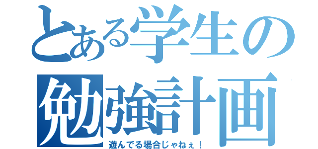 とある学生の勉強計画（遊んでる場合じゃねぇ！）