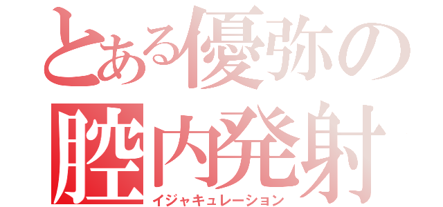 とある優弥の腔内発射（イジャキュレーション）