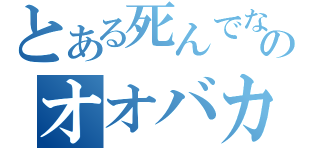 とある死んでなかったのオオバカ（）