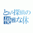 とある探偵の優雅な休日（）