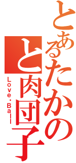 とあるたかのと肉団子（Ｌｏｖｅ・Ｂａｌｌ）