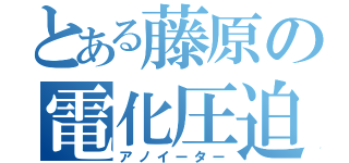 とある藤原の電化圧迫（アノイーター）