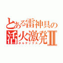 とある雷神具の活火激発Ⅱ（ボルテックス）