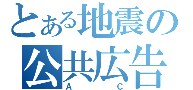 とある地震の公共広告機構（ＡＣ）