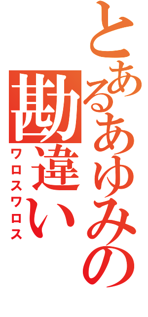 とあるあゆみの勘違い（ワロスワロス）