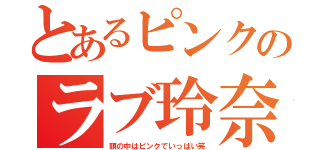 とあるピンクのラブ玲奈（頭の中はピンクでいっぱい笑）