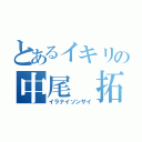 とあるイキリの中尾 拓（イラナイソンザイ）