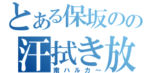 とある保坂のの汗拭き放送（南ハルカ～）