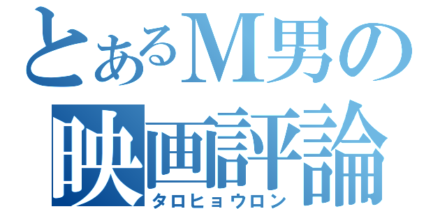 とあるＭ男の映画評論（タロヒョウロン）