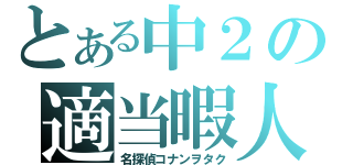 とある中２の適当暇人（名探偵コナンヲタク）