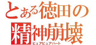 とある徳田の精神崩壊（ピュアピュアハート）