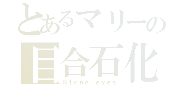 とあるマリーの目合石化（Ｓｔｏｎｅ ｅｙｅｓ）