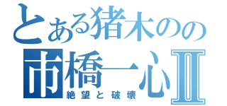 とある猪木のの市橋一心Ⅱ（絶望と破壊）