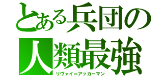 とある兵団の人類最強（リヴァイ＝アッカーマン）