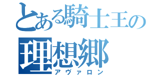 とある騎士王の理想郷（アヴァロン）