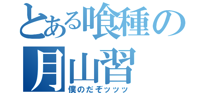 とある喰種の月山習（僕のだぞッッッ）