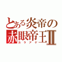 とある炎帝の赤眼帝王Ⅱ（カラアゲ）