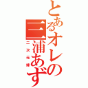 とあるオレの三浦あずさ（二次元嫁）