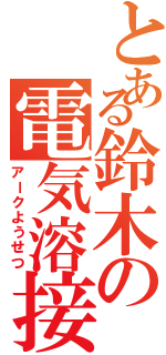 とある鈴木の電気溶接（アークようせつ）