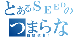 とあるＳＥＥＤのつまらなさ（時間返せ！）