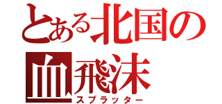 とある北国の血飛沫（スプラッター）