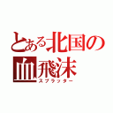 とある北国の血飛沫（スプラッター）