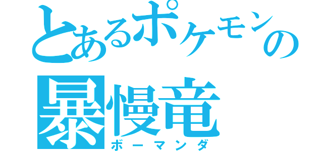 とあるポケモンの暴慢竜（ボーマンダ）